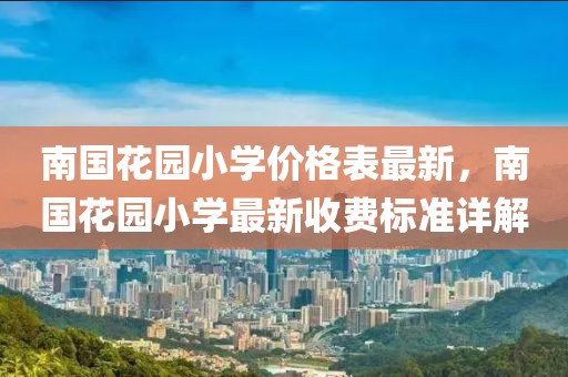 南國花園小學(xué)價格表最新，南國花園小學(xué)最新收費標(biāo)準(zhǔn)詳解
