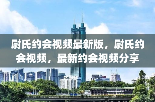 尉氏約會(huì)視頻最新版，尉氏約會(huì)視頻，最新約會(huì)視頻分享