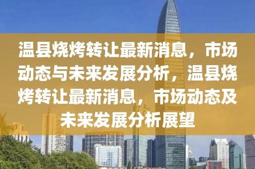 溫縣燒烤轉(zhuǎn)讓最新消息，市場(chǎng)動(dòng)態(tài)與未來(lái)發(fā)展分析，溫縣燒烤轉(zhuǎn)讓最新消息，市場(chǎng)動(dòng)態(tài)及未來(lái)發(fā)展分析展望