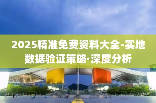 2025精準(zhǔn)免費(fèi)資料大全-實(shí)地?cái)?shù)據(jù)驗(yàn)證策略·深度分析