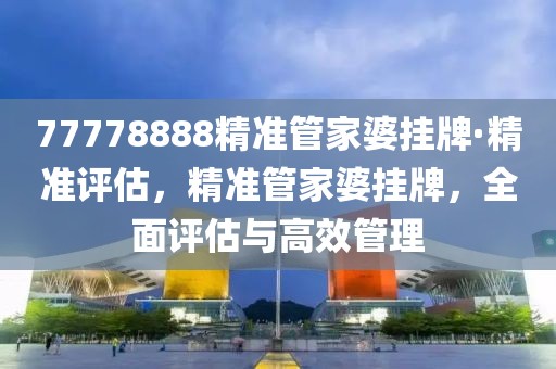 77778888精準(zhǔn)管家婆掛牌·精準(zhǔn)評估，精準(zhǔn)管家婆掛牌，全面評估與高效管理