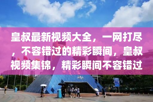皇叔最新視頻大全，一網(wǎng)打盡，不容錯過的精彩瞬間，皇叔視頻集錦，精彩瞬間不容錯過