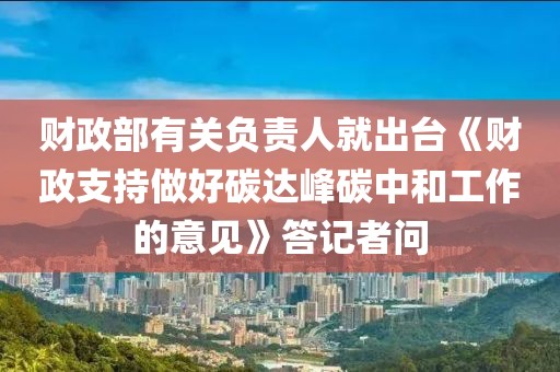 財政部有關(guān)負(fù)責(zé)人就出臺《財政支持做好碳達(dá)峰碳中和工作的意見》答記者問
