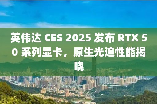 英偉達(dá) CES 2025 發(fā)布 RTX 50 系列顯卡，原生光追性能揭曉