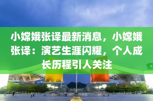 小嫦娥張譯最新消息，小嫦娥張譯：演藝生涯閃耀，個(gè)人成長(zhǎng)歷程引人關(guān)注