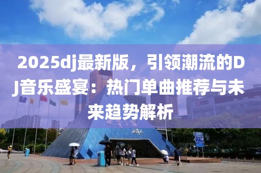 2025dj最新版，引領(lǐng)潮流的DJ音樂盛宴：熱門單曲推薦與未來趨勢解析