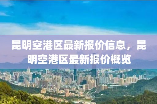 昆明空港區(qū)最新報價信息，昆明空港區(qū)最新報價概覽