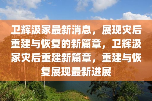衛(wèi)輝汲冢最新消息，展現(xiàn)災后重建與恢復的新篇章，衛(wèi)輝汲冢災后重建新篇章，重建與恢復展現(xiàn)最新進展