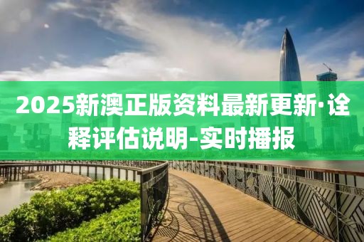 2025新澳正版資料最新更新·詮釋評(píng)估說明-實(shí)時(shí)播報(bào)