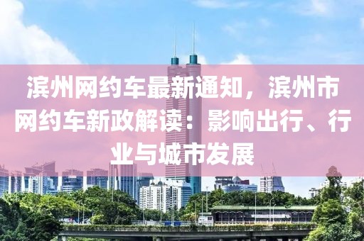 濱州網(wǎng)約車最新通知，濱州市網(wǎng)約車新政解讀：影響出行、行業(yè)與城市發(fā)展