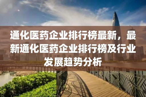 通化醫(yī)藥企業(yè)排行榜最新，最新通化醫(yī)藥企業(yè)排行榜及行業(yè)發(fā)展趨勢分析