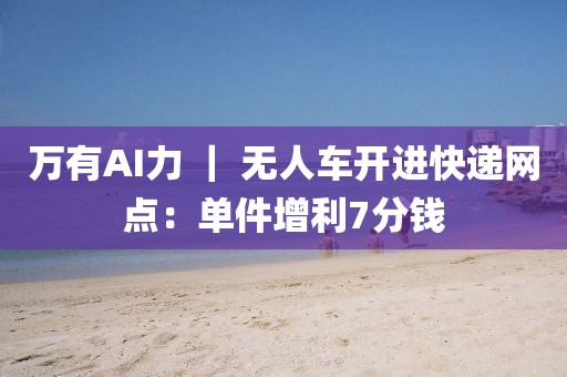 萬有AI力 ｜ 無人車開進(jìn)快遞網(wǎng)點(diǎn)：單件增利7分錢
