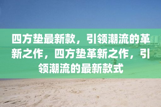 四方墊最新款，引領(lǐng)潮流的革新之作，四方墊革新之作，引領(lǐng)潮流的最新款式