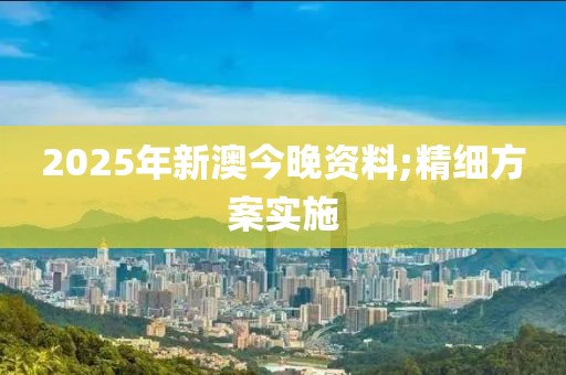 2025年新澳今晚資料;精細(xì)方案實(shí)施