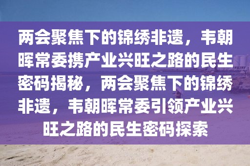 兩會(huì)聚焦下的錦繡非遺，韋朝暉常委攜產(chǎn)業(yè)興旺之路的民生密碼揭秘，兩會(huì)聚焦下的錦繡非遺，韋朝暉常委引領(lǐng)產(chǎn)業(yè)興旺之路的民生密碼探索