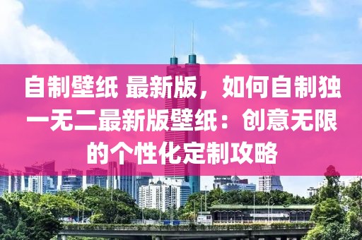 自制壁紙 最新版，如何自制獨(dú)一無(wú)二最新版壁紙：創(chuàng)意無(wú)限的個(gè)性化定制攻略