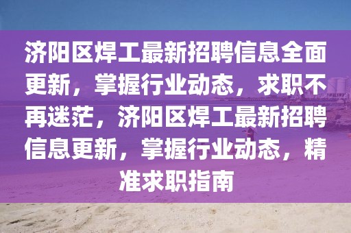 濟陽區(qū)焊工最新招聘信息全面更新，掌握行業(yè)動態(tài)，求職不再迷茫，濟陽區(qū)焊工最新招聘信息更新，掌握行業(yè)動態(tài)，精準求職指南