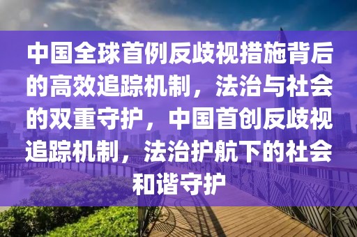中國(guó)全球首例反歧視措施背后的高效追蹤機(jī)制，法治與社會(huì)的雙重守護(hù)，中國(guó)首創(chuàng)反歧視追蹤機(jī)制，法治護(hù)航下的社會(huì)和諧守護(hù)