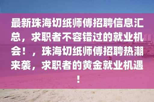 最新珠海切紙師傅招聘信息匯總，求職者不容錯(cuò)過(guò)的就業(yè)機(jī)會(huì)！，珠海切紙師傅招聘熱潮來(lái)襲，求職者的黃金就業(yè)機(jī)遇！