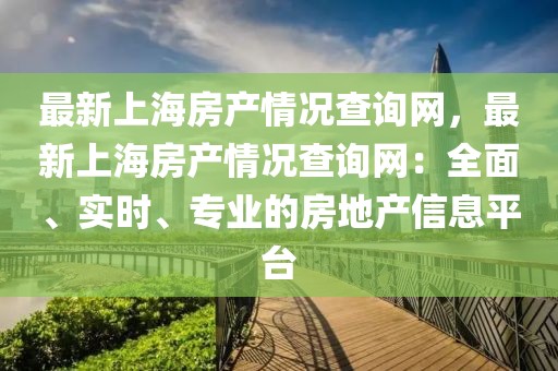 最新上海房產(chǎn)情況查詢(xún)網(wǎng)，最新上海房產(chǎn)情況查詢(xún)網(wǎng)：全面、實(shí)時(shí)、專(zhuān)業(yè)的房地產(chǎn)信息平臺(tái)