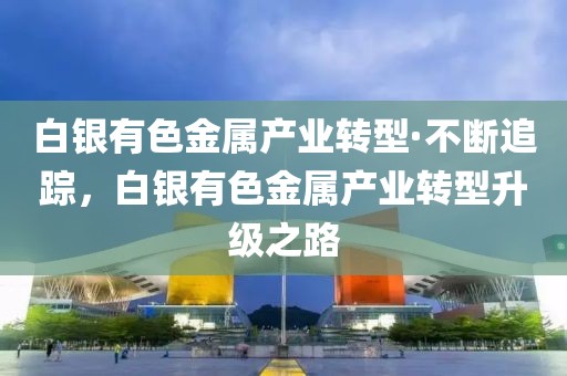 白銀有色金屬產(chǎn)業(yè)轉(zhuǎn)型·不斷追蹤，白銀有色金屬產(chǎn)業(yè)轉(zhuǎn)型升級之路