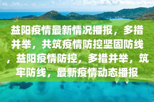 益陽疫情最新情況播報(bào)，多措并舉，共筑疫情防控堅(jiān)固防線，益陽疫情防控，多措并舉，筑牢防線，最新疫情動態(tài)播報(bào)