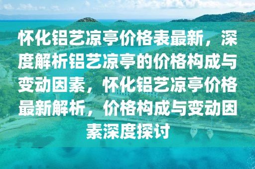 懷化鋁藝涼亭價格表最新，深度解析鋁藝涼亭的價格構(gòu)成與變動因素，懷化鋁藝涼亭價格最新解析，價格構(gòu)成與變動因素深度探討