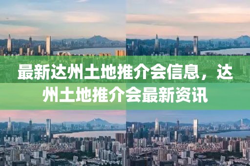 最新達州土地推介會信息，達州土地推介會最新資訊
