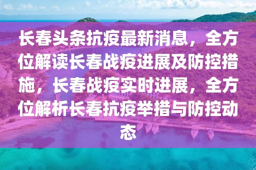 長春頭條抗疫最新消息，全方位解讀長春戰(zhàn)疫進展及防控措施，長春戰(zhàn)疫實時進展，全方位解析長春抗疫舉措與防控動態(tài)