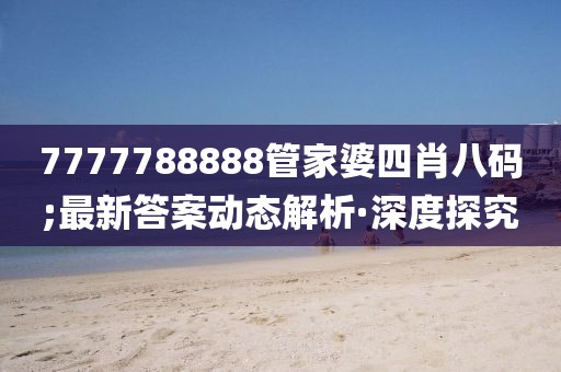 7777788888管家婆四肖八碼;最新答案動(dòng)態(tài)解析·深度探究