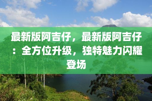 最新版阿吉仔，最新版阿吉仔：全方位升級，獨(dú)特魅力閃耀登場