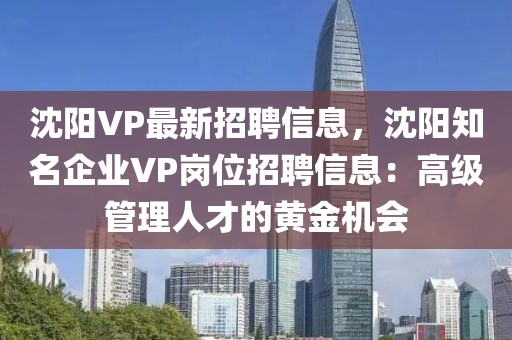 沈陽(yáng)VP最新招聘信息，沈陽(yáng)知名企業(yè)VP崗位招聘信息：高級(jí)管理人才的黃金機(jī)會(huì)
