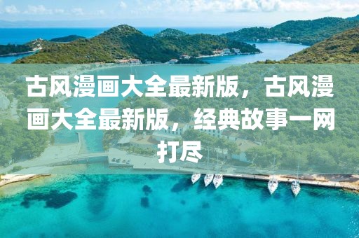 古風(fēng)漫畫大全最新版，古風(fēng)漫畫大全最新版，經(jīng)典故事一網(wǎng)打盡