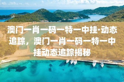 澳門一肖一碼一特一中掛·動(dòng)態(tài)追蹤，澳門一肖一碼一特一中掛動(dòng)態(tài)追蹤揭秘