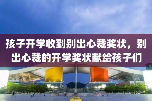 孩子開學(xué)收到別出心裁獎狀，別出心裁的開學(xué)獎狀獻(xiàn)給孩子們