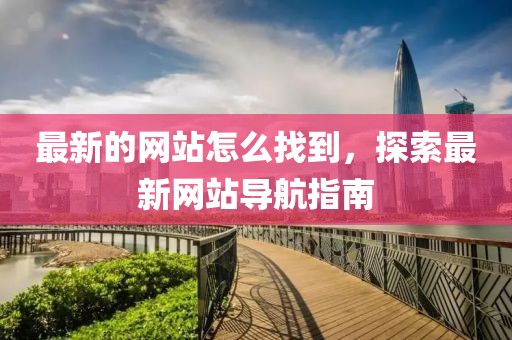 最新的網(wǎng)站怎么找到，探索最新網(wǎng)站導(dǎo)航指南