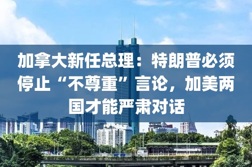 加拿大新任總理：特朗普必須停止“不尊重”言論，加美兩國才能嚴(yán)肅對話