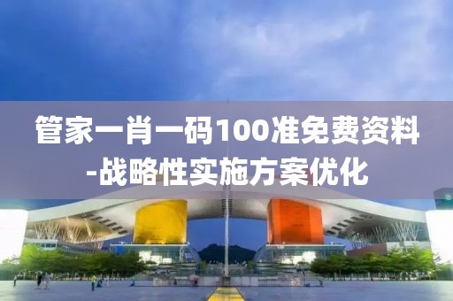 管家一肖一碼100準(zhǔn)免費(fèi)資料-戰(zhàn)略性實(shí)施方案優(yōu)化
