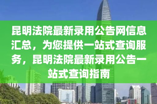 昆明法院最新錄用公告網(wǎng)信息匯總，為您提供一站式查詢服務(wù)，昆明法院最新錄用公告一站式查詢指南