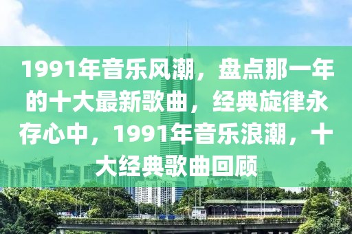 1991年音樂風(fēng)潮，盤點那一年的十大最新歌曲，經(jīng)典旋律永存心中，1991年音樂浪潮，十大經(jīng)典歌曲回顧