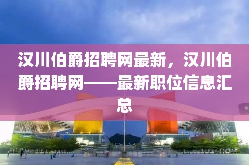 漢川伯爵招聘網(wǎng)最新，漢川伯爵招聘網(wǎng)——最新職位信息匯總