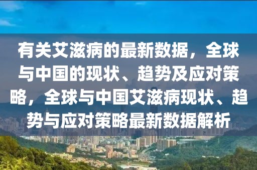 有關(guān)艾滋病的最新數(shù)據(jù)，全球與中國的現(xiàn)狀、趨勢及應(yīng)對策略，全球與中國艾滋病現(xiàn)狀、趨勢與應(yīng)對策略最新數(shù)據(jù)解析