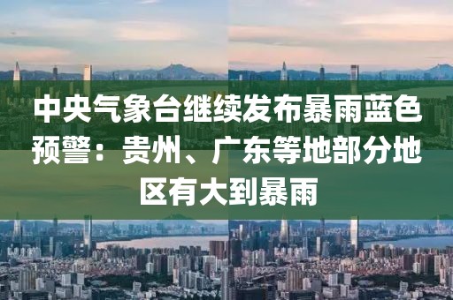 中央氣象臺繼續(xù)發(fā)布暴雨藍(lán)色預(yù)警：貴州、廣東等地部分地區(qū)有大到暴雨