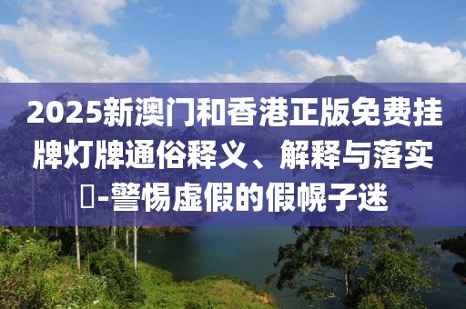 2025新澳門和香港正版免費掛牌燈牌通俗釋義、解釋與落實?-警惕虛假的假幌子迷