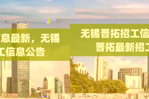 無(wú)錫晉拓招工信息最新，無(wú)錫晉拓最新招工信息公告