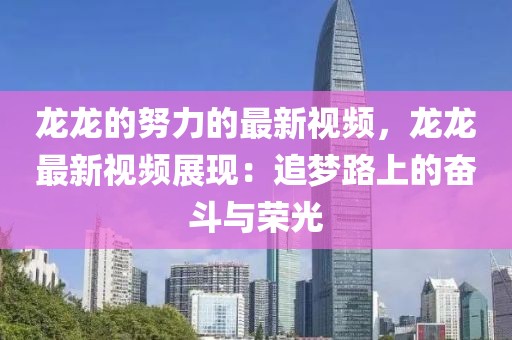 龍龍的努力的最新視頻，龍龍最新視頻展現(xiàn)：追夢路上的奮斗與榮光