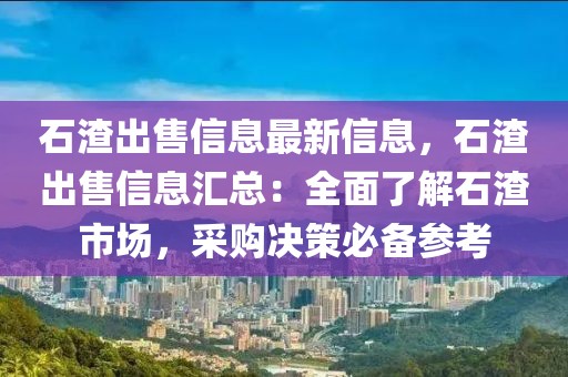 石渣出售信息最新信息，石渣出售信息匯總：全面了解石渣市場(chǎng)，采購(gòu)決策必備參考