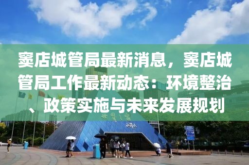 竇店城管局最新消息，竇店城管局工作最新動(dòng)態(tài)：環(huán)境整治、政策實(shí)施與未來發(fā)展規(guī)劃