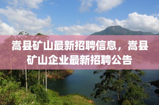 嵩縣礦山最新招聘信息，嵩縣礦山企業(yè)最新招聘公告