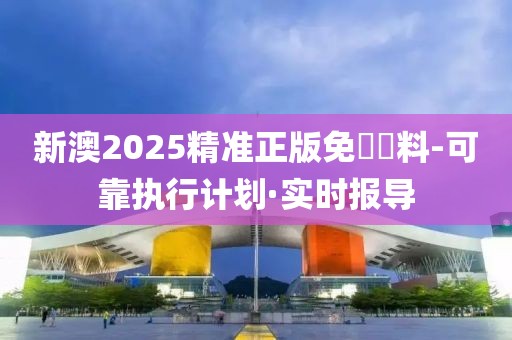 新澳2025精準(zhǔn)正版免費(fèi)資料-可靠執(zhí)行計(jì)劃·實(shí)時(shí)報(bào)導(dǎo)